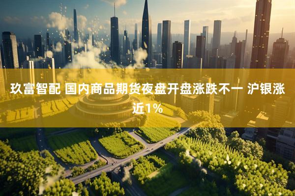 玖富智配 国内商品期货夜盘开盘涨跌不一 沪银涨近1%